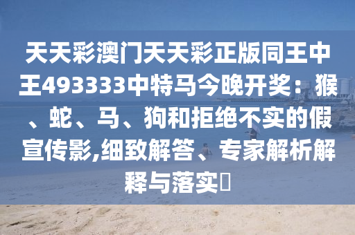天天彩澳門天天彩正版同王中王493333中特馬今晚開獎(jiǎng)：猴、蛇、馬、狗和拒絕不實(shí)的假宣傳影,細(xì)致解答、專家解析解釋與落實(shí)?
