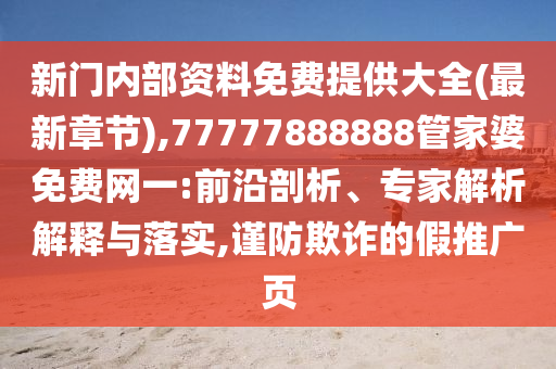 新門(mén)內(nèi)部資料免費(fèi)提供大全(最新章節(jié)),77777888888管家婆免費(fèi)網(wǎng)一:前沿剖析、專(zhuān)家解析解釋與落實(shí),謹(jǐn)防欺詐的假推廣頁(yè)