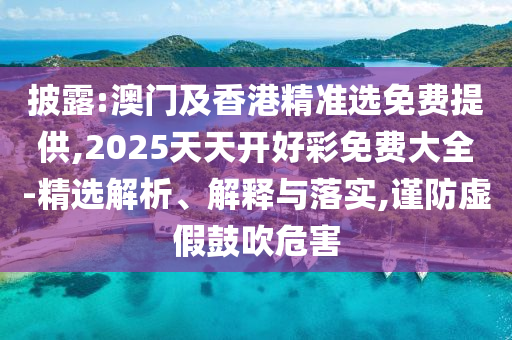 披露:澳門(mén)及香港精準(zhǔn)選免費(fèi)提供,2025天天開(kāi)好彩免費(fèi)大全-精選解析、解釋與落實(shí),謹(jǐn)防虛假鼓吹危害