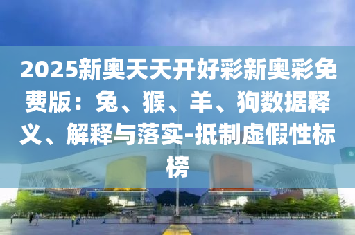 2025新奧天天開好彩新奧彩免費(fèi)版：兔、猴、羊、狗數(shù)據(jù)釋義、解釋與落實(shí)-抵制虛假性標(biāo)榜
