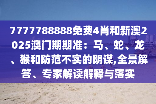 7777788888免費4肖和新澳2025澳門期期準：馬、蛇、龍、猴和防范不實的陰謀,全景解答、專家解讀解釋與落實