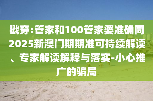 戳穿:管家和100管家婆準(zhǔn)確同2025新澳門期期準(zhǔn)可持續(xù)解讀、專家解讀解釋與落實(shí)-小心推廣的騙局