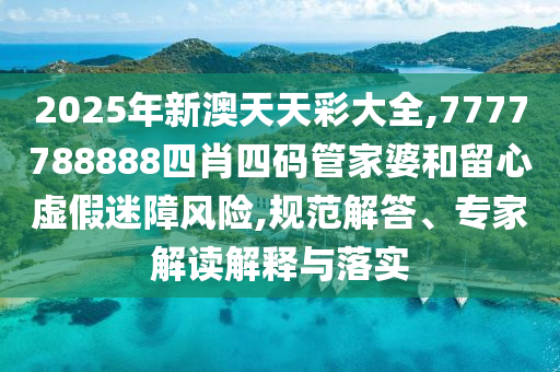 2025年新澳天天彩大全,7777788888四肖四碼管家婆和留心虛假迷障風(fēng)險(xiǎn),規(guī)范解答、專家解讀解釋與落實(shí)