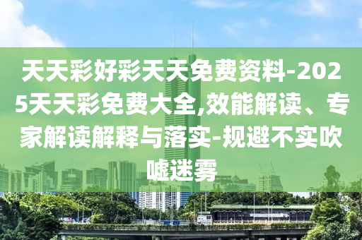 天天彩好彩天天免費(fèi)資料-2025天天彩免費(fèi)大全,效能解讀、專家解讀解釋與落實(shí)-規(guī)避不實(shí)吹噓迷霧