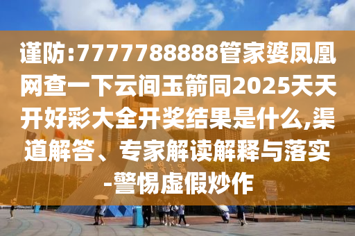 謹(jǐn)防:7777788888管家婆鳳凰網(wǎng)查一下云間玉箭同2025天天開好彩大全開獎(jiǎng)結(jié)果是什么,渠道解答、專家解讀解釋與落實(shí)-警惕虛假炒作