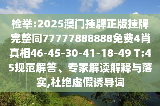 檢舉:2025澳門掛牌正版掛牌完整同77777888888免費(fèi)4肖真相46-45-30-41-18-49 T:45規(guī)范解答、專家解讀解釋與落實(shí),杜絕虛假誘導(dǎo)詞