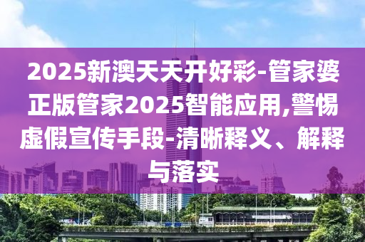 2025新澳天天開好彩-管家婆正版管家2025智能應(yīng)用,警惕虛假宣傳手段-清晰釋義、解釋與落實(shí)