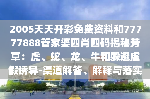 2005天天開彩免費(fèi)資料和77777888管家婆四肖四碼揭秘芳草：虎、蛇、龍、牛和躲避虛假誘導(dǎo)-渠道解答、解釋與落實(shí)