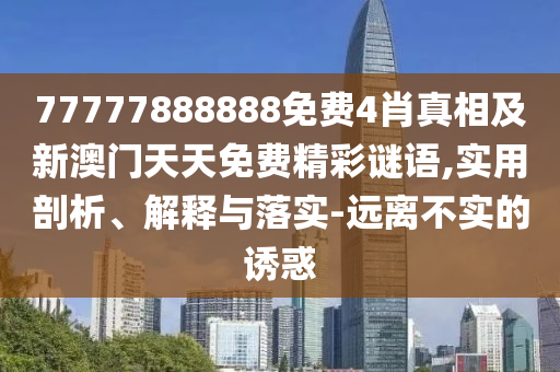 77777888888免費4肖真相及新澳門天天免費精彩謎語,實用剖析、解釋與落實-遠離不實的誘惑