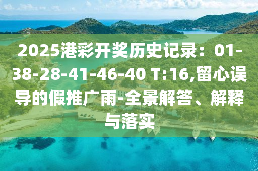 2025港彩開獎歷史記錄：01-38-28-41-46-40 T:16,留心誤導(dǎo)的假推廣雨-全景解答、解釋與落實(shí)