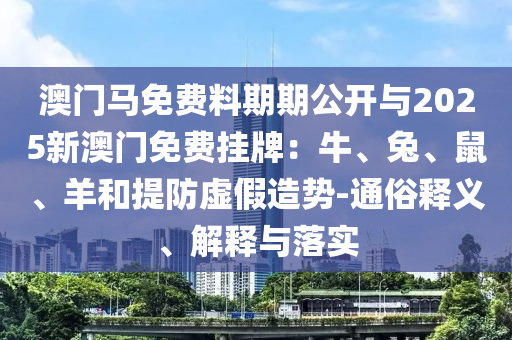 澳門馬免費(fèi)料期期公開與2025新澳門免費(fèi)掛牌：牛、兔、鼠、羊和提防虛假造勢-通俗釋義、解釋與落實(shí)