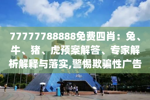 77777788888免費(fèi)四肖：兔、牛、豬、虎預(yù)案解答、專家解析解釋與落實(shí),警惕欺騙性廣告