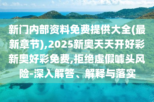 新門內(nèi)部資料免費(fèi)提供大全(最新章節(jié)),2025新奧天天開(kāi)好彩新奧好彩免費(fèi),拒絕虛假噱頭風(fēng)險(xiǎn)-深入解答、解釋與落實(shí)