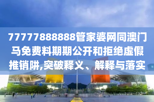 77777888888管家婆網同澳門馬免費料期期公開和拒絕虛假推銷阱,突破釋義、解釋與落實
