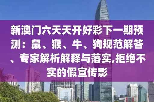 新澳門六天天開好彩下一期預(yù)測：鼠、猴、牛、狗規(guī)范解答、專家解析解釋與落實,拒絕不實的假宣傳影