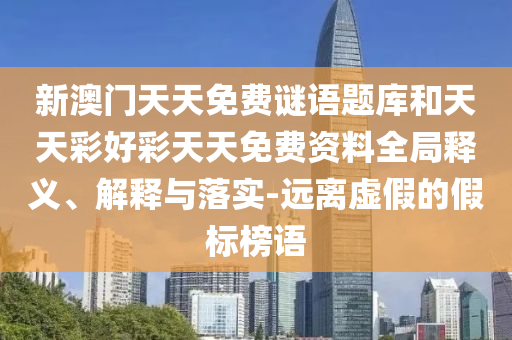 新澳門天天免費(fèi)謎語題庫和天天彩好彩天天免費(fèi)資料全局釋義、解釋與落實-遠(yuǎn)離虛假的假標(biāo)榜語