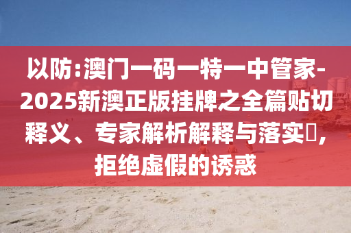 以防:澳門一碼一特一中管家-2025新澳正版掛牌之全篇貼切釋義、專家解析解釋與落實(shí)?,拒絕虛假的誘惑