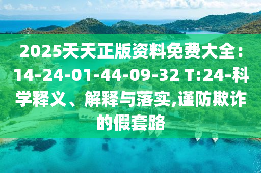 2025天天正版資料免費(fèi)大全：14-24-01-44-09-32 T:24-科學(xué)釋義、解釋與落實(shí),謹(jǐn)防欺詐的假套路