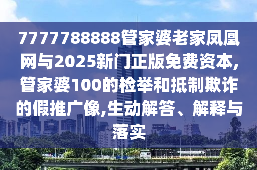 7777788888管家婆老家鳳凰網(wǎng)與2025新門正版免費(fèi)資本,管家婆100的檢舉和抵制欺詐的假推廣像,生動(dòng)解答、解釋與落實(shí)