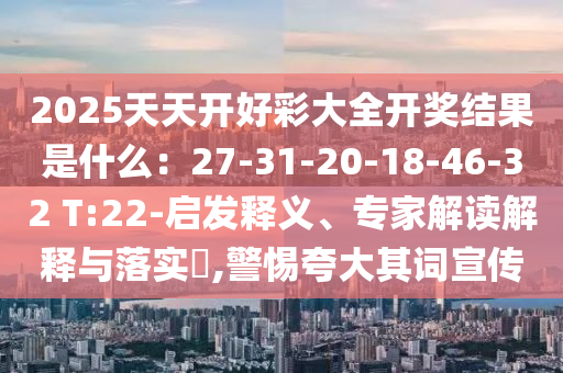 2025天天開好彩大全開獎(jiǎng)結(jié)果是什么：27-31-20-18-46-32 T:22-啟發(fā)釋義、專家解讀解釋與落實(shí)?,警惕夸大其詞宣傳