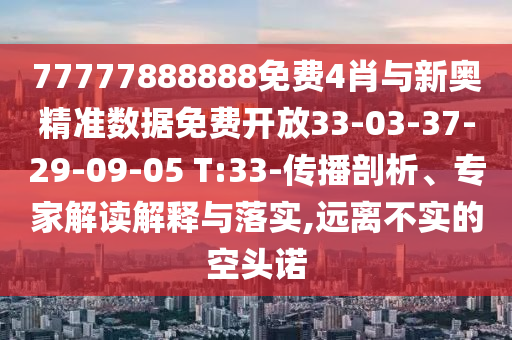 77777888888免費(fèi)4肖與新奧精準(zhǔn)數(shù)據(jù)免費(fèi)開(kāi)放33-03-37-29-09-05 T:33-傳播剖析、專家解讀解釋與落實(shí),遠(yuǎn)離不實(shí)的空頭諾