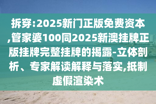 拆穿:2025新門正版免費(fèi)資本,管家婆100同2025新澳掛牌正版掛牌完整掛牌的揭露-立體剖析、專家解讀解釋與落實(shí),抵制虛假渲染術(shù)