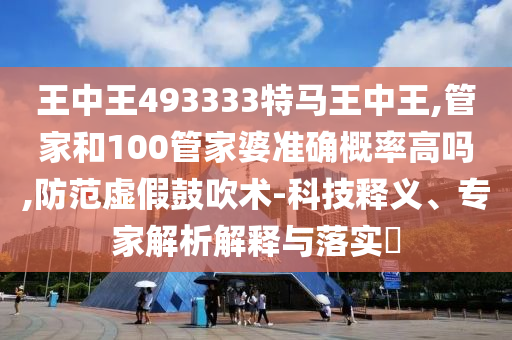 王中王493333特馬王中王,管家和100管家婆準確概率高嗎,防范虛假鼓吹術(shù)-科技釋義、專家解析解釋與落實?