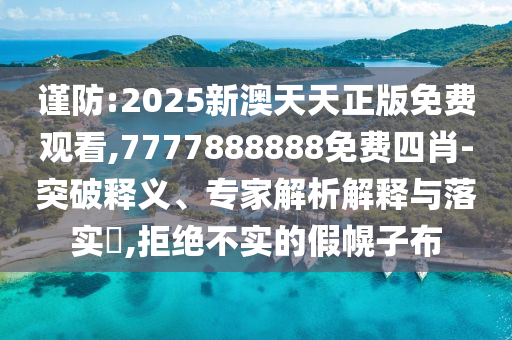 謹(jǐn)防:2025新澳天天正版免費(fèi)觀看,7777888888免費(fèi)四肖-突破釋義、專家解析解釋與落實(shí)?,拒絕不實(shí)的假幌子布