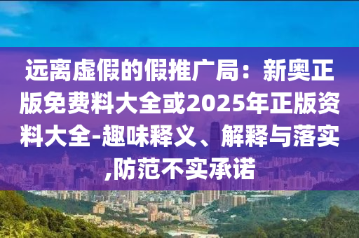遠離虛假的假推廣局：新奧正版免費料大全或2025年正版資料大全-趣味釋義、解釋與落實,防范不實承諾