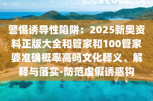 警惕誘導(dǎo)性陷阱：2025新奧資料正版大全和管家和100管家婆準(zhǔn)確概率高嗎文化釋義、解釋與落實(shí)-防范虛假誘惑鉤