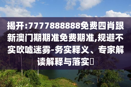 揭開(kāi):7777888888免費(fèi)四肖跟新澳門(mén)期期準(zhǔn)免費(fèi)期準(zhǔn),規(guī)避不實(shí)吹噓迷霧-務(wù)實(shí)釋義、專(zhuān)家解讀解釋與落實(shí)?