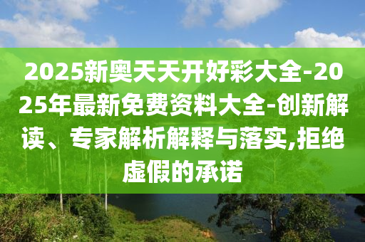 2025新奧天天開(kāi)好彩大全-2025年最新免費(fèi)資料大全-創(chuàng)新解讀、專家解析解釋與落實(shí),拒絕虛假的承諾