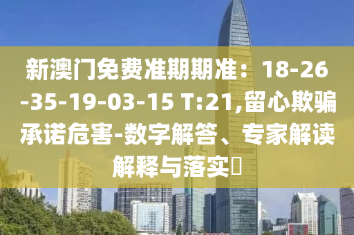 新澳門免費(fèi)準(zhǔn)期期準(zhǔn)：18-26-35-19-03-15 T:21,留心欺騙承諾危害-數(shù)字解答、專家解讀解釋與落實(shí)?