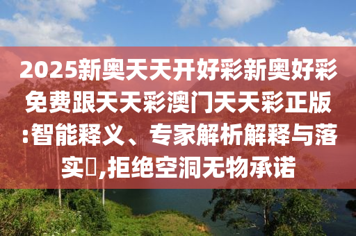 2025新奧天天開好彩新奧好彩免費(fèi)跟天天彩澳門天天彩正版:智能釋義、專家解析解釋與落實(shí)?,拒絕空洞無物承諾