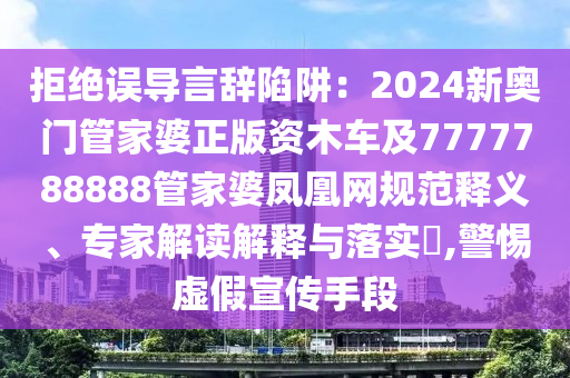 拒絕誤導(dǎo)言辭陷阱：2024新奧門管家婆正版資木車及7777788888管家婆鳳凰網(wǎng)規(guī)范釋義、專家解讀解釋與落實(shí)?,警惕虛假宣傳手段