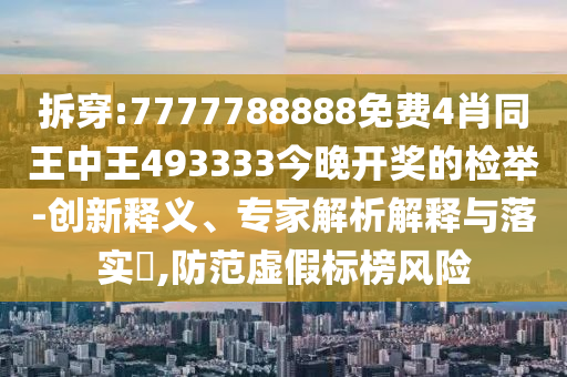 拆穿:7777788888免費4肖同王中王493333今晚開獎的檢舉-創(chuàng)新釋義、專家解析解釋與落實?,防范虛假標榜風險