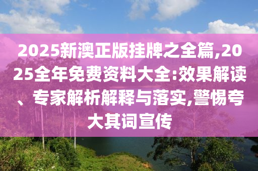 2025新澳正版掛牌之全篇,2025全年免費(fèi)資料大全:效果解讀、專家解析解釋與落實(shí),警惕夸大其詞宣傳
