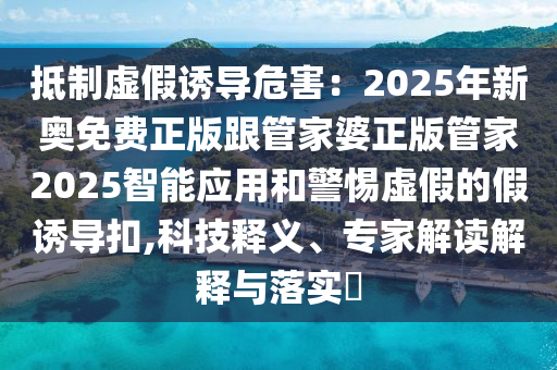 抵制虛假誘導(dǎo)危害：2025年新奧免費(fèi)正版跟管家婆正版管家2025智能應(yīng)用和警惕虛假的假誘導(dǎo)扣,科技釋義、專家解讀解釋與落實(shí)?