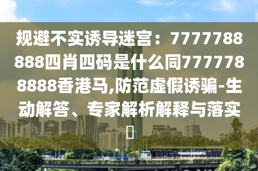 規(guī)避不實誘導迷宮：7777788888四肖四碼是什么同7777788888香港馬,防范虛假誘騙-生動解答、專家解析解釋與落實?