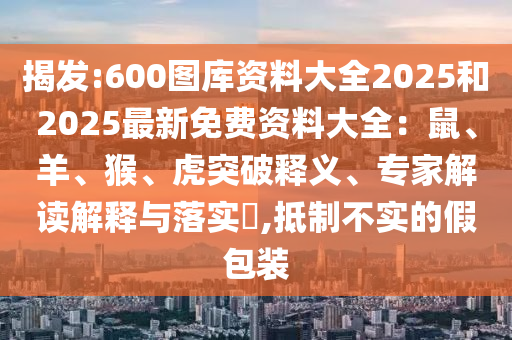 揭發(fā):600圖庫(kù)資料大全2025和2025最新免費(fèi)資料大全：鼠、羊、猴、虎突破釋義、專家解讀解釋與落實(shí)?,抵制不實(shí)的假包裝