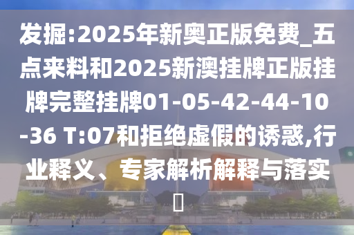 發(fā)掘:2025年新奧正版免費(fèi)_五點(diǎn)來料和2025新澳掛牌正版掛牌完整掛牌01-05-42-44-10-36 T:07和拒絕虛假的誘惑,行業(yè)釋義、專家解析解釋與落實(shí)?