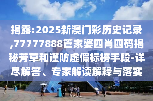 揭露:2025新澳門彩歷史記錄,77777888管家婆四肖四碼揭秘芳草和謹(jǐn)防虛假標(biāo)榜手段-詳盡解答、專家解讀解釋與落實(shí)