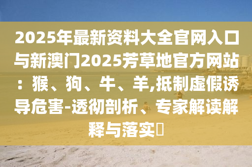 2025年最新資料大全官網(wǎng)入口與新澳門2025芳草地官方網(wǎng)站：猴、狗、牛、羊,抵制虛假誘導(dǎo)危害-透徹剖析、專家解讀解釋與落實?