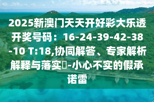 2025新澳門(mén)天天開(kāi)好彩大樂(lè)透開(kāi)獎(jiǎng)號(hào)碼：16-24-39-42-38-10 T:18,協(xié)同解答、專(zhuān)家解析解釋與落實(shí)?-小心不實(shí)的假承諾雷