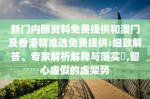 新門內(nèi)部資料免費(fèi)提供和澳門及香港精準(zhǔn)選免費(fèi)提供:細(xì)致解答、專家解析解釋與落實(shí)?,留心虛假的虛架勢