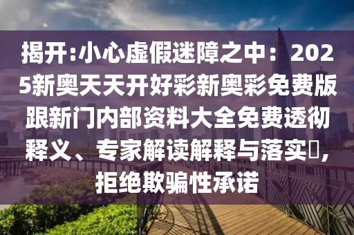 揭開:小心虛假迷障之中：2025新奧天天開好彩新奧彩免費版跟新門內部資料大全免費透徹釋義、專家解讀解釋與落實?,拒絕欺騙性承諾