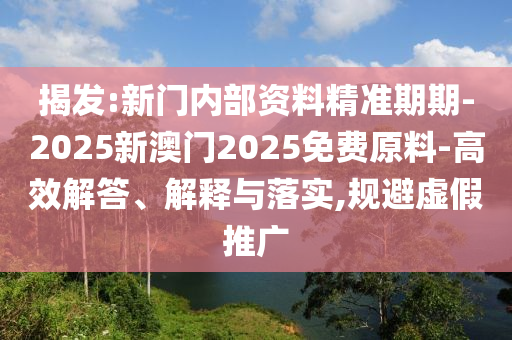 揭發(fā):新門內(nèi)部資料精準(zhǔn)期期-2025新澳門2025免費(fèi)原料-高效解答、解釋與落實(shí),規(guī)避虛假推廣