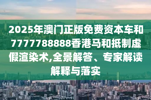 2025年澳門正版免費(fèi)資本車和7777788888香港馬和抵制虛假渲染術(shù),全景解答、專家解讀解釋與落實(shí)