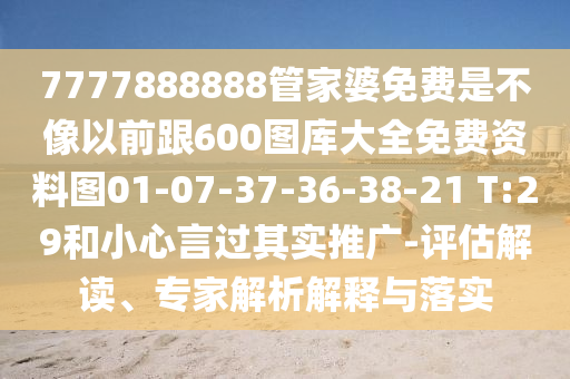 7777888888管家婆免費是不像以前跟600圖庫大全免費資料圖01-07-37-36-38-21 T:29和小心言過其實推廣-評估解讀、專家解析解釋與落實