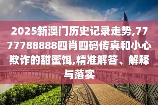 2025新澳門歷史記錄走勢,7777788888四肖四碼傳真和小心欺詐的甜蜜餌,精準(zhǔn)解答、解釋與落實(shí)